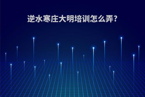 逆水寒庄大明培训怎么弄?