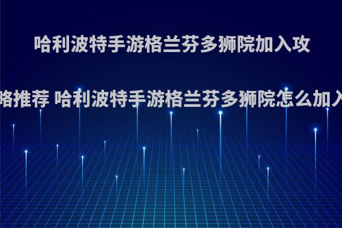 哈利波特手游格兰芬多狮院加入攻略推荐 哈利波特手游格兰芬多狮院怎么加入