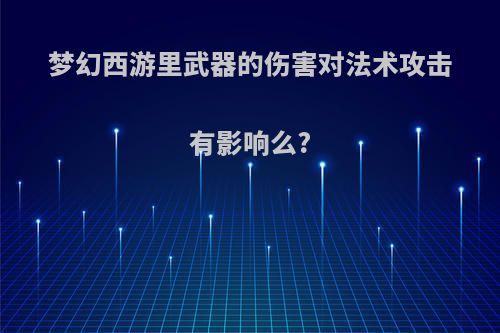 梦幻西游里武器的伤害对法术攻击有影响么?