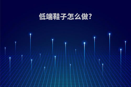 低端鞋子怎么做?