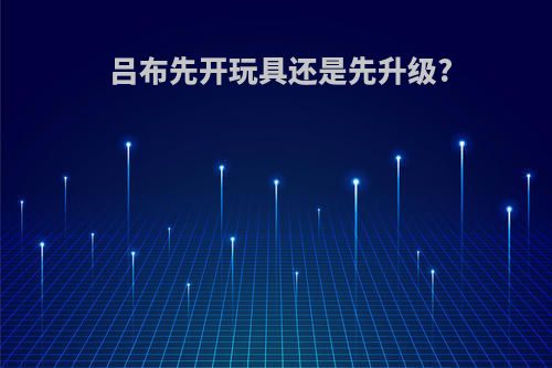 吕布先开玩具还是先升级?