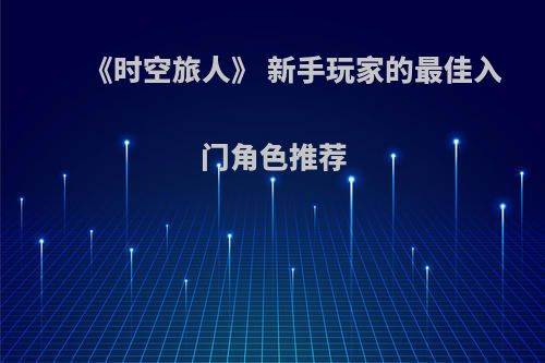 《时空旅人》 新手玩家的最佳入门角色推荐