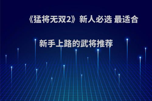 《猛将无双2》新人必选 最适合新手上路的武将推荐