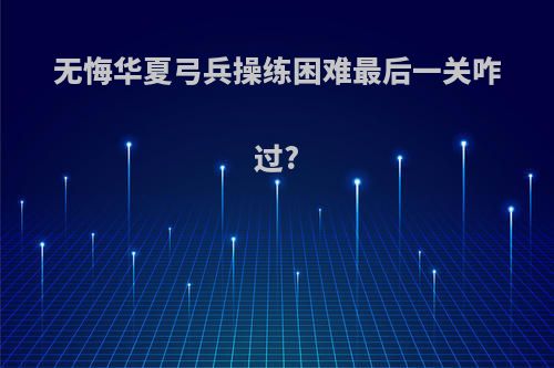 无悔华夏弓兵操练困难最后一关咋过?