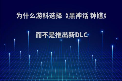 为什么游科选择《黑神话 钟馗》 而不是推出新DLC