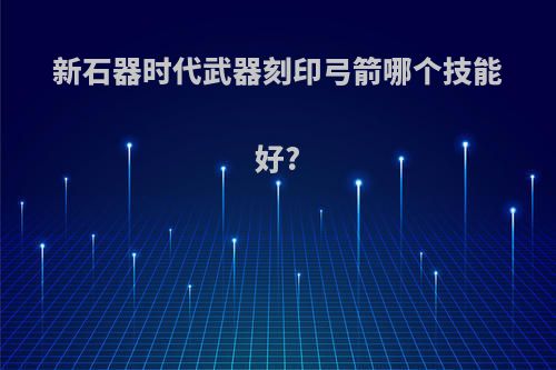 新石器时代武器刻印弓箭哪个技能好?
