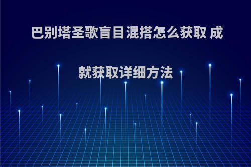 巴别塔圣歌盲目混搭怎么获取 成就获取详细方法