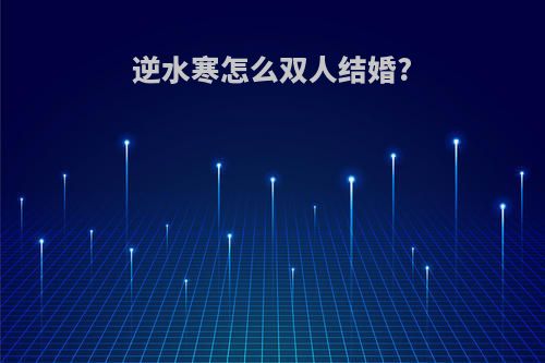 逆水寒怎么双人结婚?