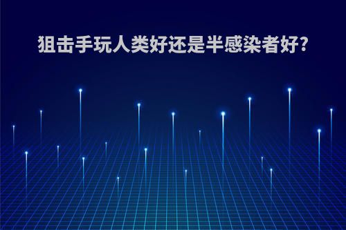 狙击手玩人类好还是半感染者好?