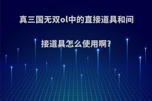 真三国无双ol中的直接道具和间接道具怎么使用啊?