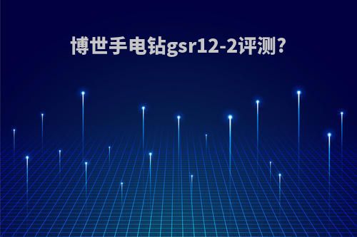 博世手电钻gsr12-2评测?