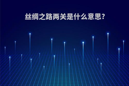 丝绸之路两关是什么意思?