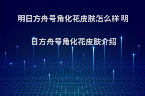 明日方舟号角化花皮肤怎么样 明日方舟号角化花皮肤介绍