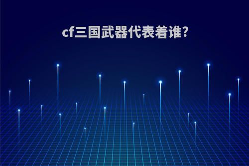 cf三国武器代表着谁?