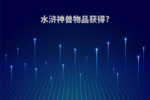 水浒神兽物品获得?