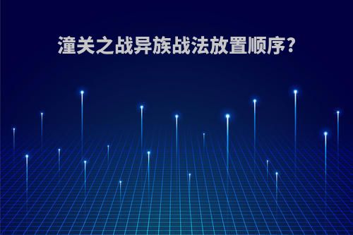 潼关之战异族战法放置顺序?