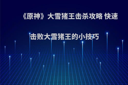 《原神》大雪猪王击杀攻略 快速击败大雪猪王的小技巧