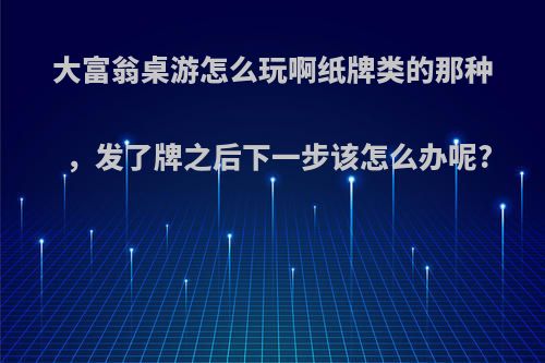 大富翁桌游怎么玩啊纸牌类的那种，发了牌之后下一步该怎么办呢?
