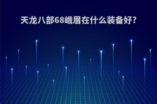 天龙八部68峨眉在什么装备好?