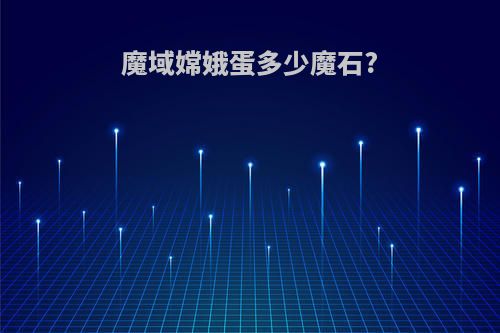 魔域嫦娥蛋多少魔石?