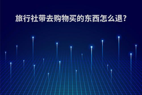 旅行社带去购物买的东西怎么退?