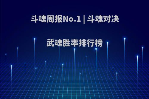 斗魂周报No.1 | 斗魂对决武魂胜率排行榜