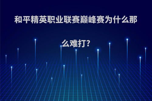 和平精英职业联赛巅峰赛为什么那么难打?