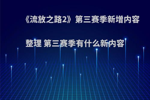 《流放之路2》第三赛季新增内容整理 第三赛季有什么新内容