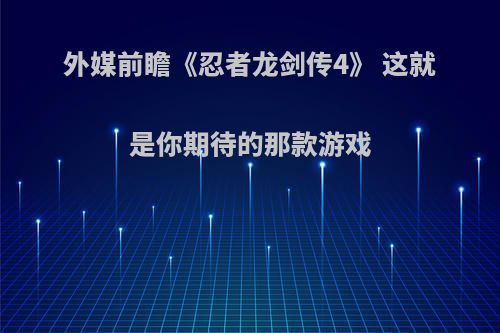 外媒前瞻《忍者龙剑传4》 这就是你期待的那款游戏