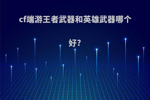 cf端游王者武器和英雄武器哪个好?