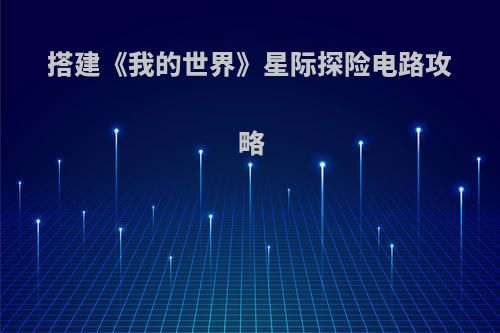 搭建《我的世界》星际探险电路攻略(我的世界星际探险怎么玩?)
