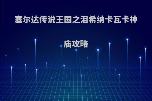 塞尔达传说王国之泪希纳卡瓦卡神庙攻略(塞尔达传说 国王)