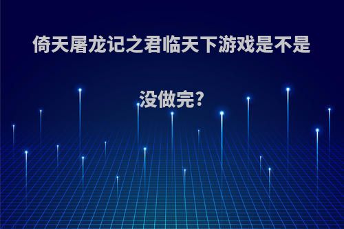 倚天屠龙记之君临天下游戏是不是没做完?