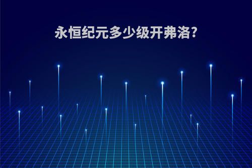 永恒纪元多少级开弗洛?