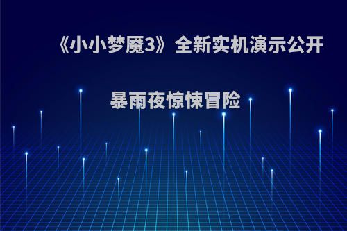《小小梦魇3》全新实机演示公开 暴雨夜惊悚冒险
