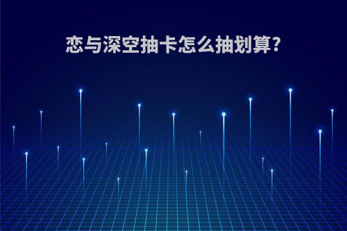 恋与深空抽卡怎么抽划算?
