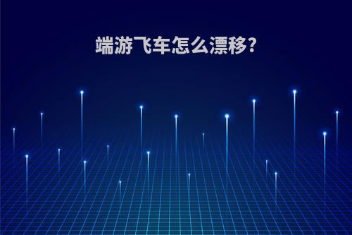 端游飞车怎么漂移?