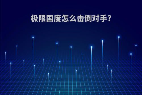 极限国度怎么击倒对手?