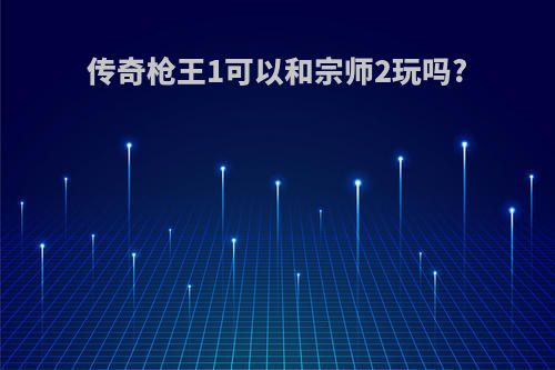 传奇枪王1可以和宗师2玩吗?