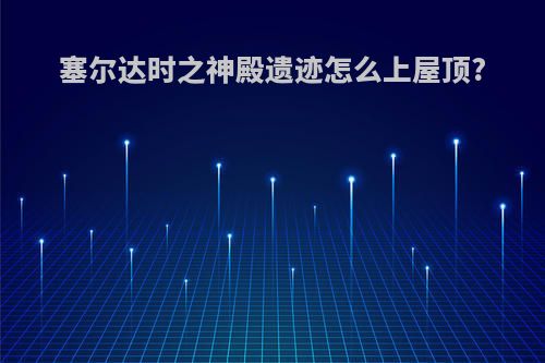 塞尔达时之神殿遗迹怎么上屋顶?