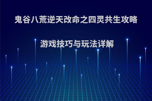 鬼谷八荒逆天改命之四灵共生攻略 游戏技巧与玩法详解