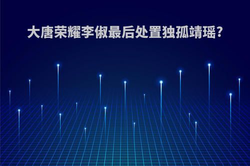 大唐荣耀李俶最后处置独孤靖瑶?