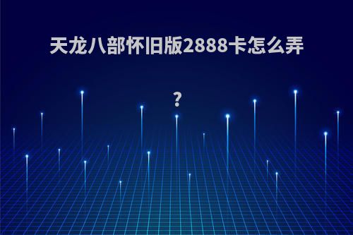 天龙八部怀旧版2888卡怎么弄?