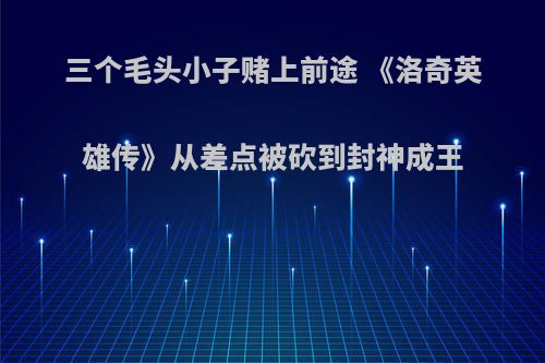 三个毛头小子赌上前途 《洛奇英雄传》从差点被砍到封神成王(洛奇英雄传故事)