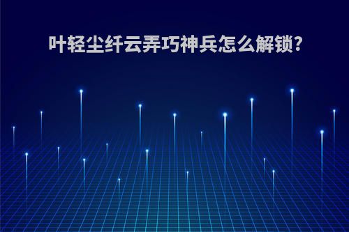 叶轻尘纤云弄巧神兵怎么解锁?