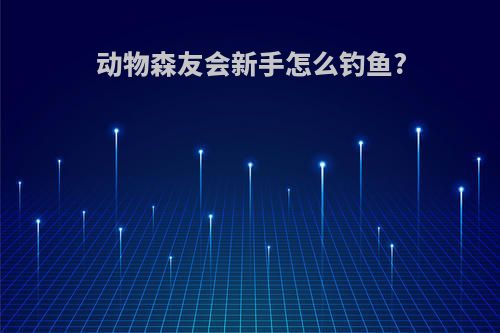 动物森友会新手怎么钓鱼?