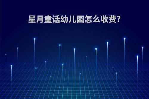 星月童话幼儿园怎么收费?