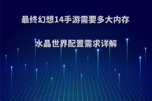 最终幻想14手游需要多大内存 水晶世界配置需求详解