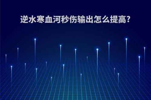 逆水寒血河秒伤输出怎么提高?