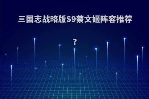三国志战略版S9蔡文姬阵容推荐?